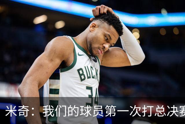 米奇：我们的球员第一次打总决赛&经历这些事 这不是借口而是现实
